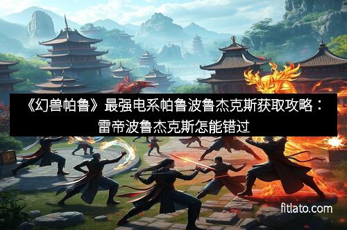 《幻兽帕鲁》最强电系帕鲁波鲁杰克斯获取攻略：雷帝波鲁杰克斯怎能错过